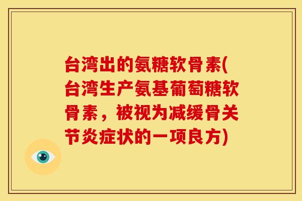 台湾出的氨糖软骨素(台湾生产氨基葡萄糖软骨素，被视为减缓骨关节炎症状的一项良方)