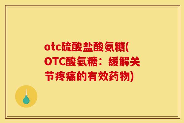otc硫酸盐酸氨糖(OTC酸氨糖：缓解关节疼痛的有效药物)