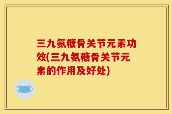 三九氨糖骨关节元素功效(三九氨糖骨关节元素的作用及好处) 三九氨糖骨关节元素功效(三九氨糖骨关节元素的作用及好处)