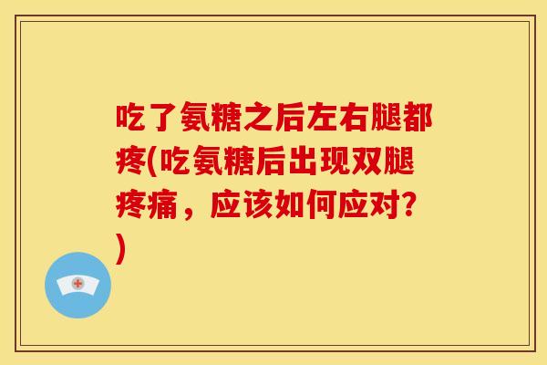 吃了氨糖之后左右腿都疼(吃氨糖后出现双腿，应该如何应对？)