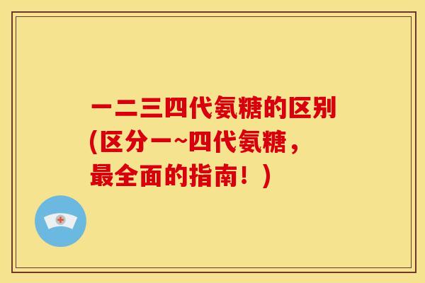 一二三四代氨糖的区别(区分一~四代氨糖，最全面的指南！)