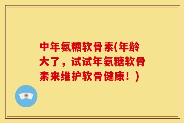 中年氨糖软骨素(年龄大了，试试年氨糖软骨素来维护软骨健康！)