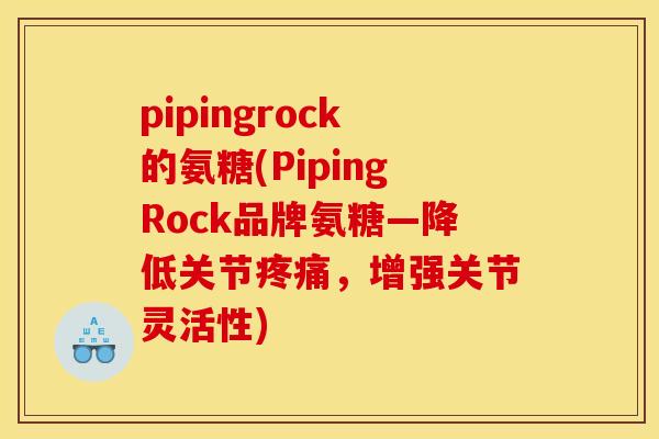 pipingrock的氨糖(PipingRock品牌氨糖—降低关节,增强关节灵活性) pipingrock的氨糖(PipingRock品牌氨糖—降低关节,增强关节灵活性)