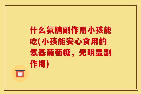 什么氨糖副作用小孩能吃(小孩能安心食用的氨基葡萄糖，无明显副作用)
