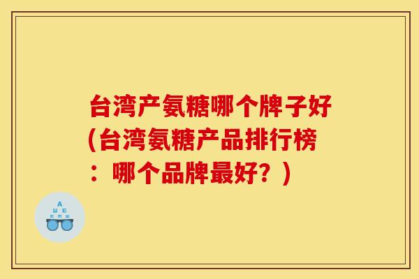 台湾产氨糖哪个牌子好(台湾氨糖产品排行榜：哪个品牌最好？)