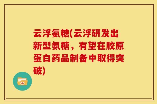 云浮氨糖(云浮研发出新型氨糖,有望在胶原蛋白药品制备中取得突破) 云浮氨糖(云浮研发出新型氨糖,有望在胶原蛋白药品制备中取得突破)