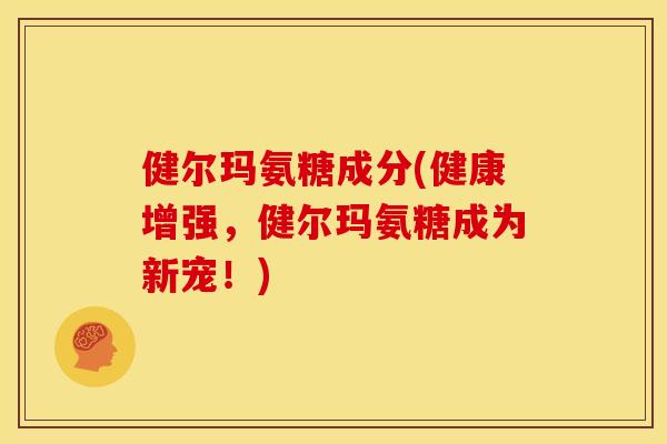 健尔玛氨糖成分(健康增强，健尔玛氨糖成为新宠！)