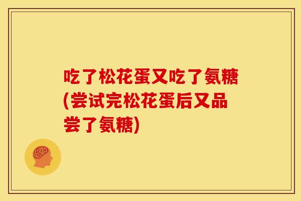 吃了松花蛋又吃了氨糖(尝试完松花蛋后又品尝了氨糖)