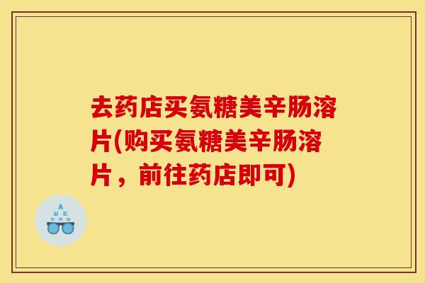 去药店买氨糖美辛肠溶片(购买氨糖美辛肠溶片，前往药店即可)