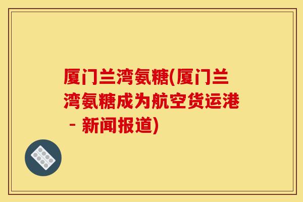 厦门兰湾氨糖(厦门兰湾氨糖成为航空货运港 - 新闻报道)