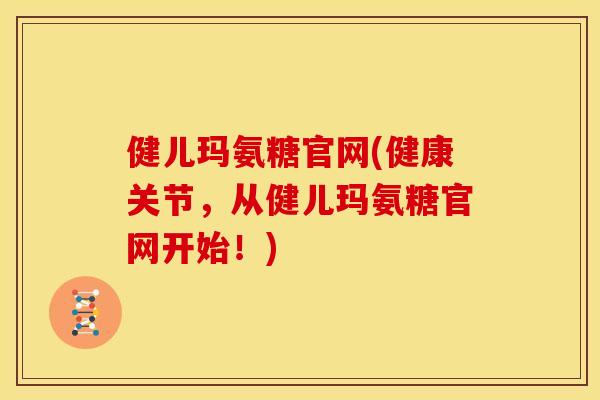 健儿玛氨糖官网(健康关节，从健儿玛氨糖官网开始！)