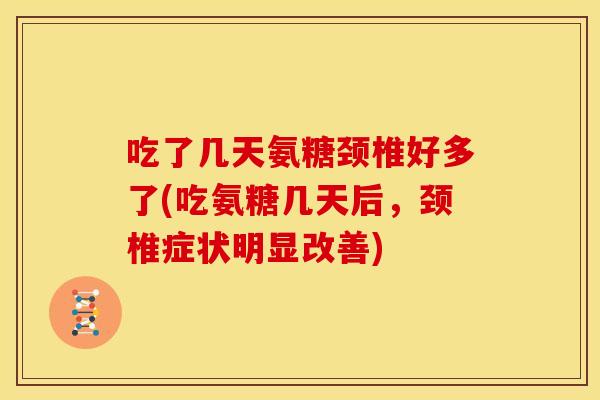 吃了几天氨糖颈椎好多了(吃氨糖几天后，颈椎症状明显改善)