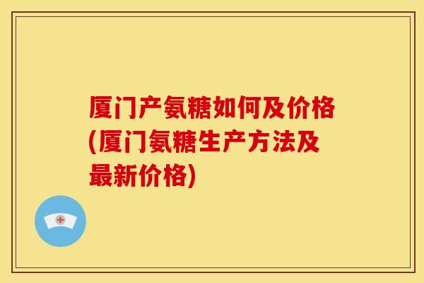 厦门产氨糖如何及价格(厦门氨糖生产方法及最新价格)