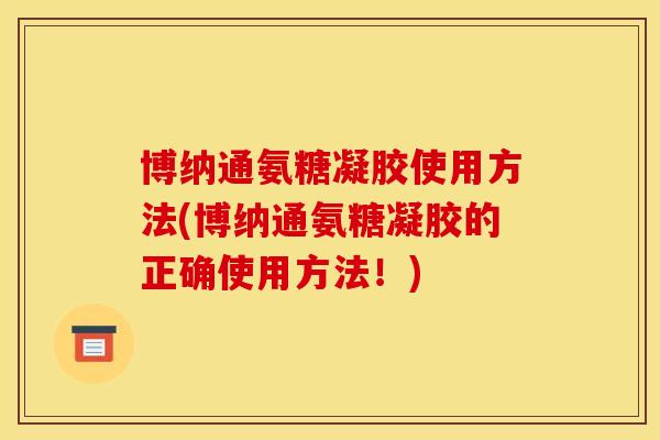 博纳通氨糖凝胶使用方法(博纳通氨糖凝胶的正确使用方法！)