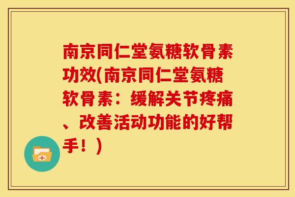 南京同仁堂氨糖软骨素功效(南京同仁堂氨糖软骨素：缓解关节疼痛、改善活动功能的好帮手！)
