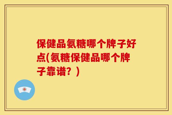 保健品氨糖哪个牌子好点(氨糖保健品哪个牌子靠谱？)