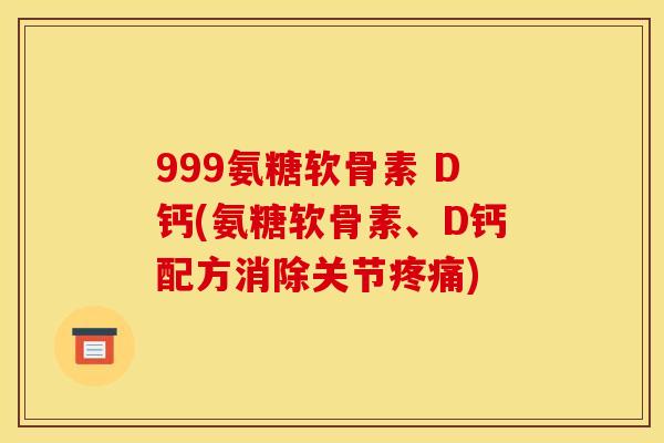 999氨糖软骨素 D钙(氨糖软骨素、D钙配方消除关节疼痛)