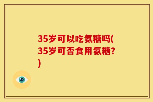 35岁可以吃氨糖吗(35岁可否食用氨糖？)