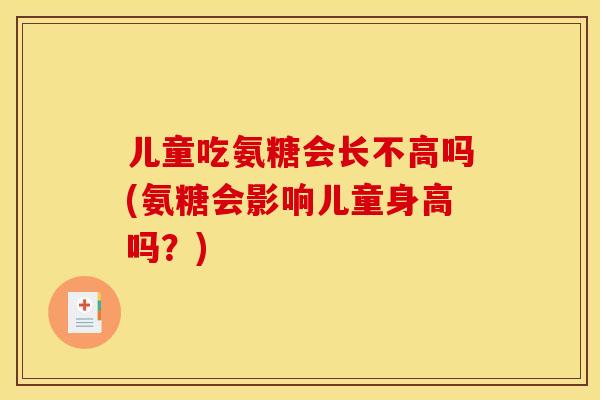 儿童吃氨糖会长不高吗(氨糖会影响儿童身高吗？)