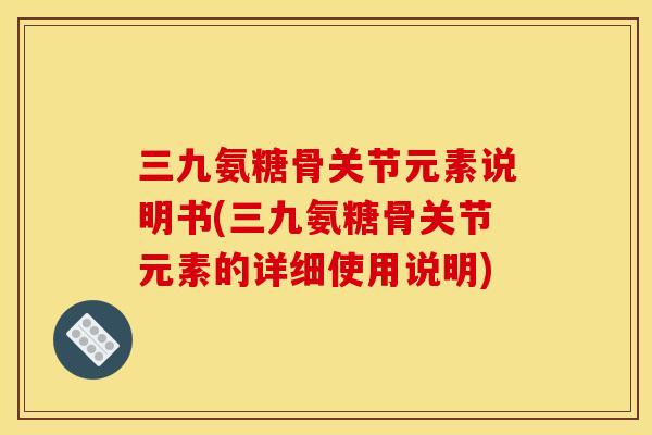 三九氨糖骨关节元素说明书(三九氨糖骨关节元素的详细使用说明)
