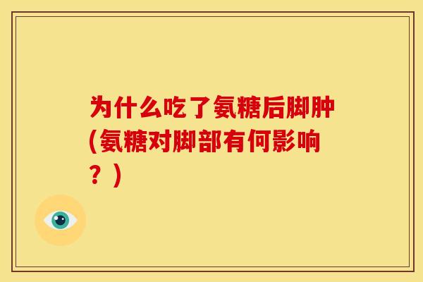 为什么吃了氨糖后脚肿(氨糖对脚部有何影响？)