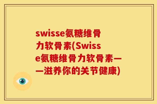 swisse氨糖维骨力软骨素(Swisse氨糖维骨力软骨素——滋养你的关节健康)