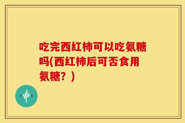 吃完西红柿可以吃氨糖吗(西红柿后可否食用氨糖？)