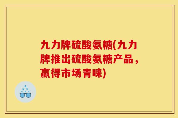 九力牌硫酸氨糖(九力牌推出硫酸氨糖产品,赢得市场青睐) 九力牌硫酸氨糖(九力牌推出硫酸氨糖产品,赢得市场青睐)