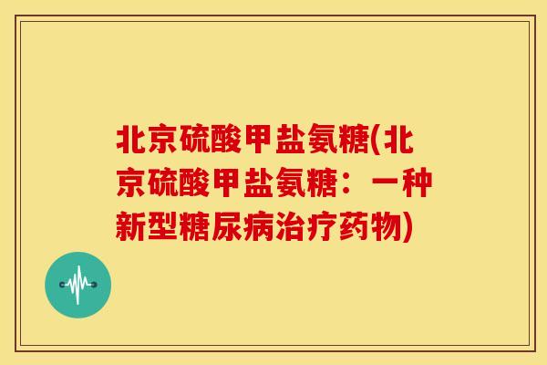 北京硫酸甲盐氨糖(北京硫酸甲盐氨糖：一种新型糖尿病治疗药物)