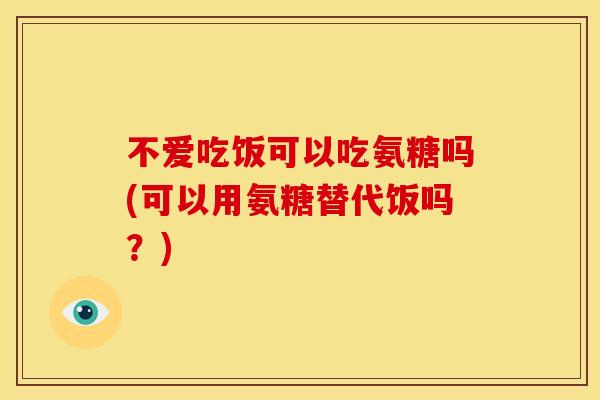 不爱吃饭可以吃氨糖吗(可以用氨糖替代饭吗？)