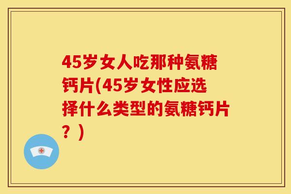 45岁女人吃那种氨糖钙片(45岁女性应选择什么类型的氨糖钙片？)