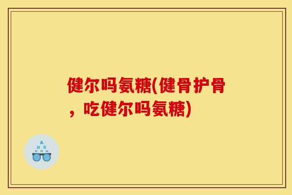 健尔吗氨糖(健骨护骨，吃健尔吗氨糖)
