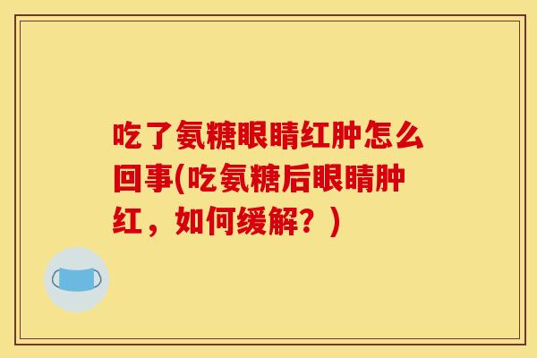 吃了氨糖眼睛红肿怎么回事(吃氨糖后眼睛肿红,如何缓解?) 吃了氨糖眼睛红肿怎么回事(吃氨糖后眼睛肿红,如何缓解?)