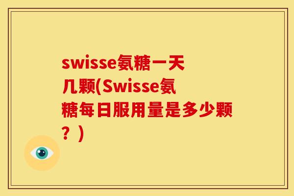 swisse氨糖一天几颗(Swisse氨糖每日服用量是多少颗？)