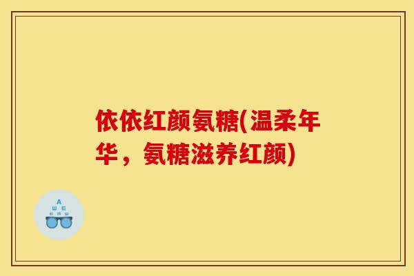 依依红颜氨糖(温柔年华，氨糖滋养红颜)
