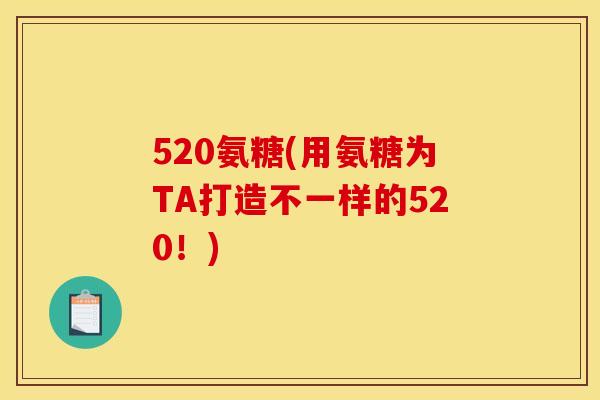 520氨糖(用氨糖为TA打造不一样的520！)