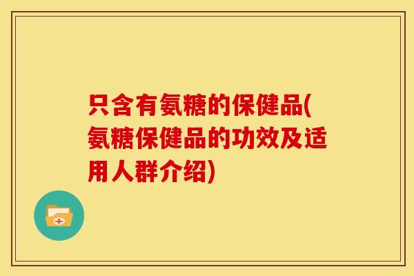 只含有氨糖的保健品(氨糖保健品的功效及适用人群介绍) 只含有氨糖的保健品(氨糖保健品的功效及适用人群介绍)