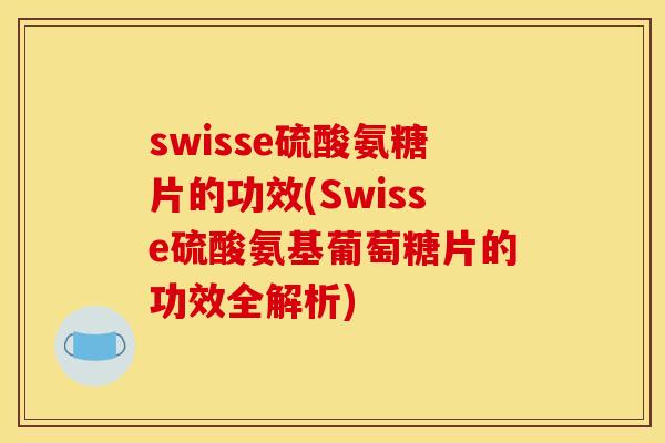 swisse硫酸氨糖片的功效(Swisse硫酸氨基葡萄糖片的功效全解析)