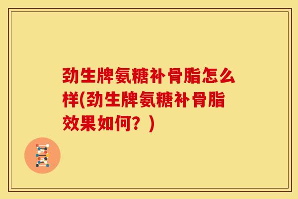劲生牌氨糖补骨脂怎么样(劲生牌氨糖补骨脂效果如何？)