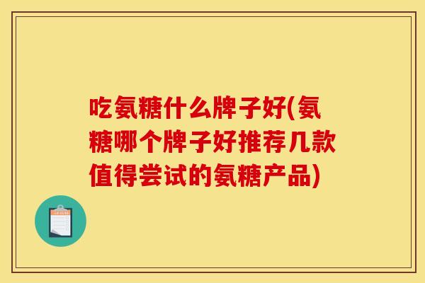 吃氨糖什么牌子好(氨糖哪个牌子好推荐几款值得尝试的氨糖产品)