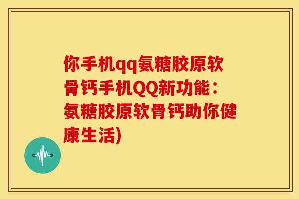你手机qq氨糖胶原软骨钙手机QQ新功能：氨糖胶原软骨钙助你健康生活)