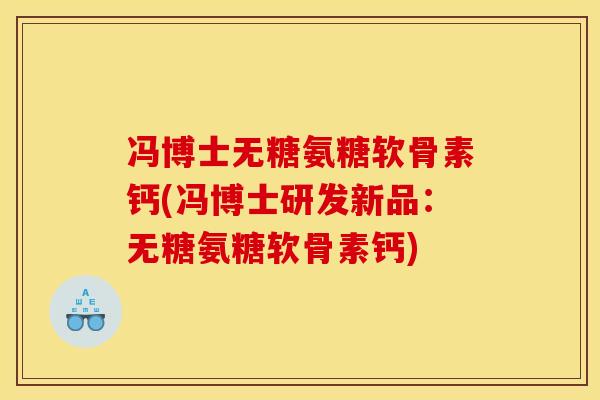 冯博士无糖氨糖软骨素钙(冯博士研发新品：无糖氨糖软骨素钙)
