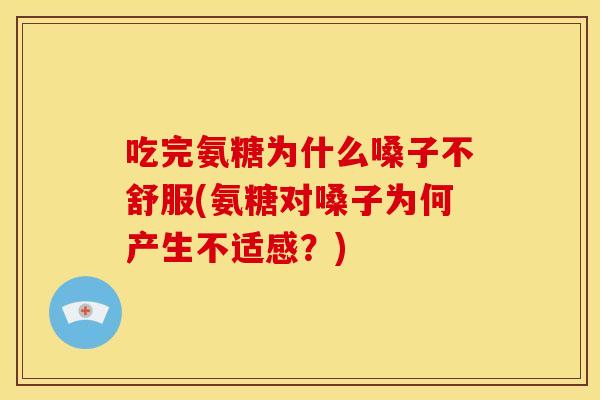 吃完氨糖为什么嗓子不舒服(氨糖对嗓子为何产生不适感？)