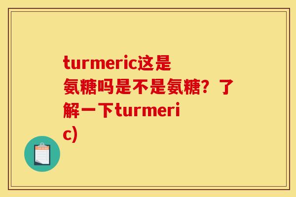 turmeric这是氨糖吗是不是氨糖？了解一下turmeric)