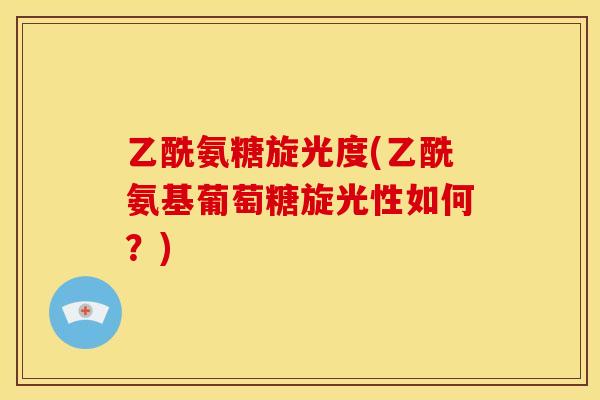 乙酰氨糖旋光度(乙酰氨基葡萄糖旋光性如何？)