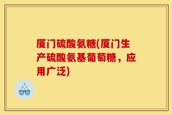 厦门硫酸氨糖(厦门生产硫酸氨基葡萄糖，应用广泛)