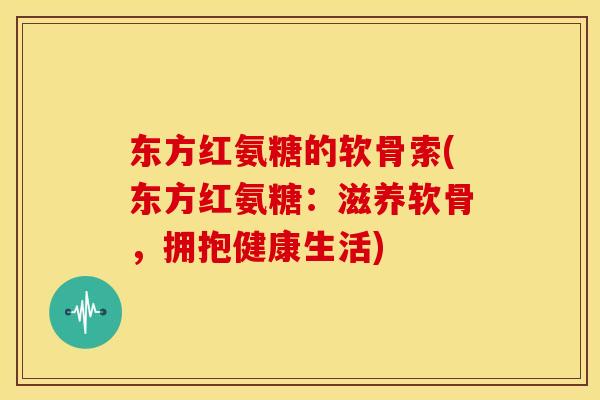 东方红氨糖的软骨索(东方红氨糖：滋养软骨，拥抱健康生活)