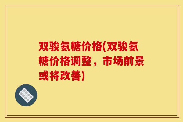 双骏氨糖价格(双骏氨糖价格调整,市场前景或将改善) 双骏氨糖价格(双骏氨糖价格调整,市场前景或将改善)