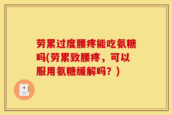 劳累过度腰疼能吃氨糖吗(劳累致腰疼，可以服用氨糖缓解吗？)