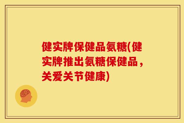 健实牌保健品氨糖(健实牌推出氨糖保健品，关爱关节健康)